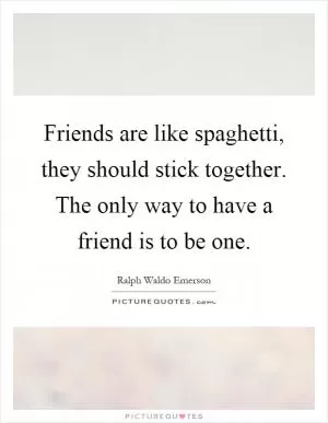 Friends are like spaghetti, they should stick together. The only way to have a friend is to be one Picture Quote #1