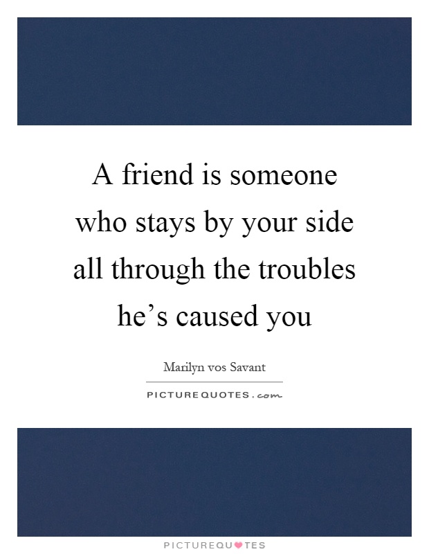 A friend is someone who stays by your side all through the troubles he's caused you Picture Quote #1