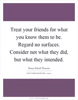 Treat your friends for what you know them to be. Regard no surfaces. Consider not what they did, but what they intended Picture Quote #1
