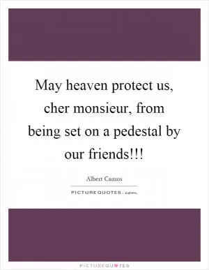 May heaven protect us, cher monsieur, from being set on a pedestal by our friends!!! Picture Quote #1