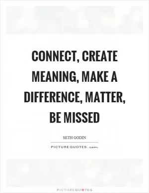Connect, create meaning, make a difference, matter, be missed Picture Quote #1