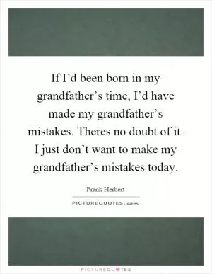 If I’d been born in my grandfather’s time, I’d have made my grandfather’s mistakes. Theres no doubt of it. I just don’t want to make my grandfather’s mistakes today Picture Quote #1