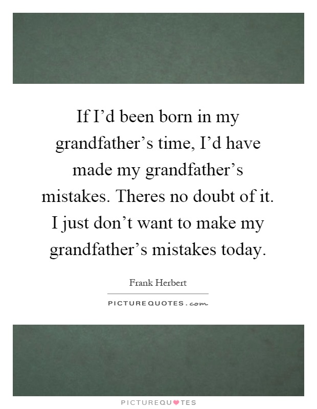 If I'd been born in my grandfather's time, I'd have made my grandfather's mistakes. Theres no doubt of it. I just don't want to make my grandfather's mistakes today Picture Quote #1