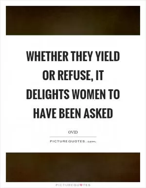 Whether they yield or refuse, it delights women to have been asked Picture Quote #1