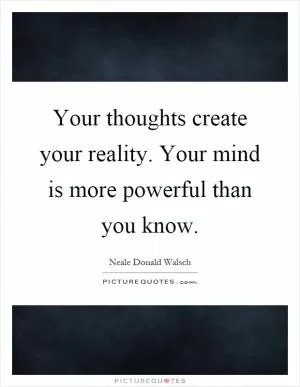 Your thoughts create your reality. Your mind is more powerful than you know Picture Quote #1