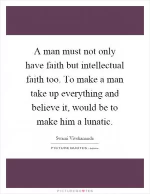A man must not only have faith but intellectual faith too. To make a man take up everything and believe it, would be to make him a lunatic Picture Quote #1
