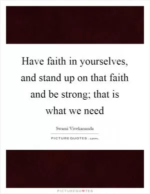 Have faith in yourselves, and stand up on that faith and be strong; that is what we need Picture Quote #1