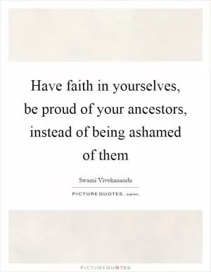 Have faith in yourselves, be proud of your ancestors, instead of being ashamed of them Picture Quote #1