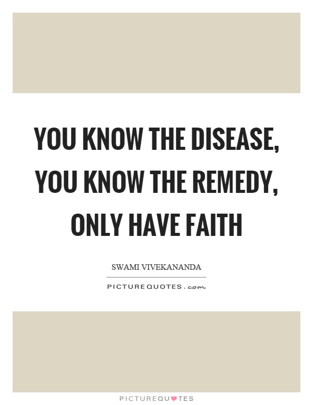 You know the disease, you know the remedy, only have faith Picture Quote #1