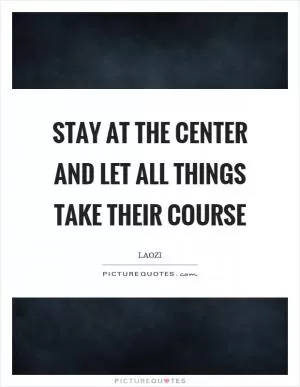 Stay at the center and let all things take their course Picture Quote #1