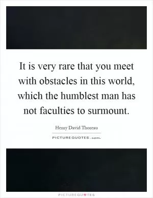 It is very rare that you meet with obstacles in this world, which the humblest man has not faculties to surmount Picture Quote #1