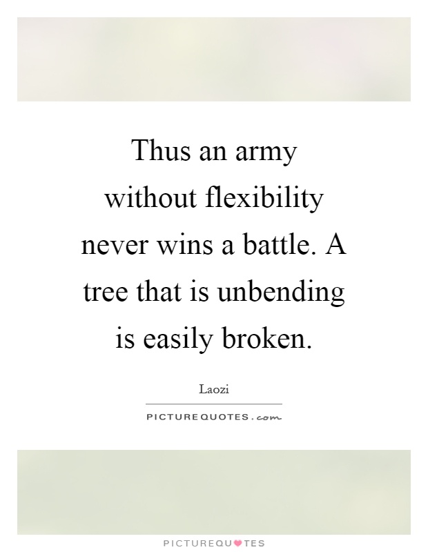 Thus an army without flexibility never wins a battle. A tree that is unbending is easily broken Picture Quote #1