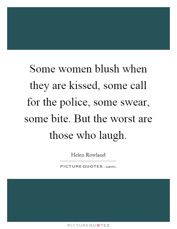 Some women blush when they are kissed, some call for the police, some swear, some bite. But the worst are those who laugh Picture Quote #1