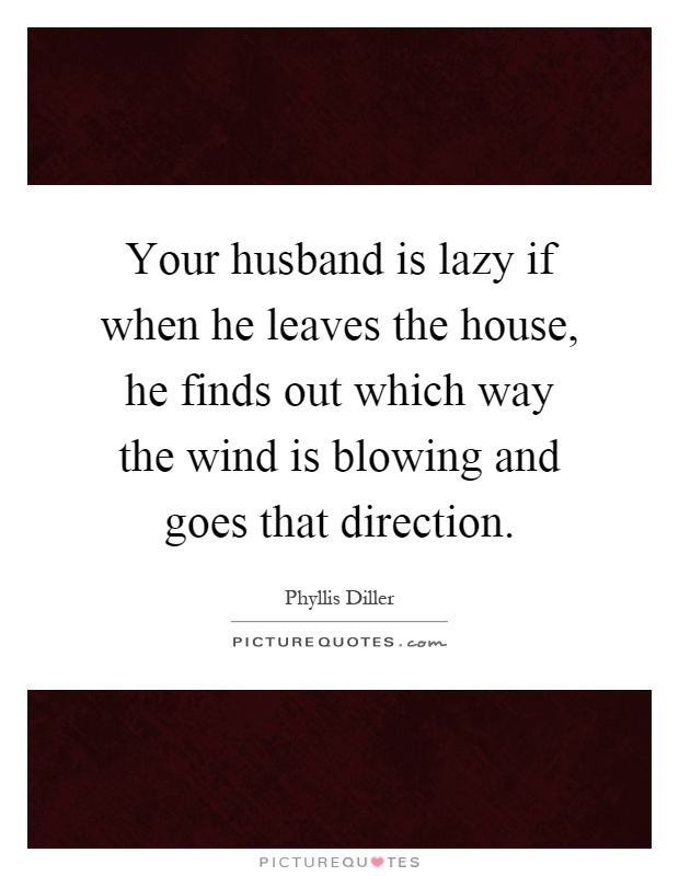 Your husband is lazy if when he leaves the house, he finds out which way the wind is blowing and goes that direction Picture Quote #1