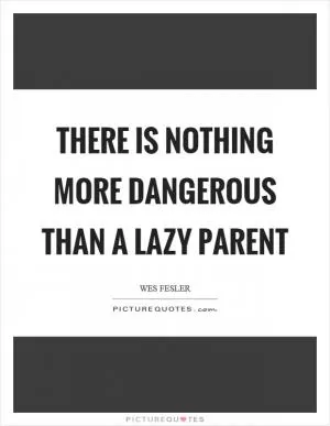 There is nothing more dangerous than a lazy parent Picture Quote #1