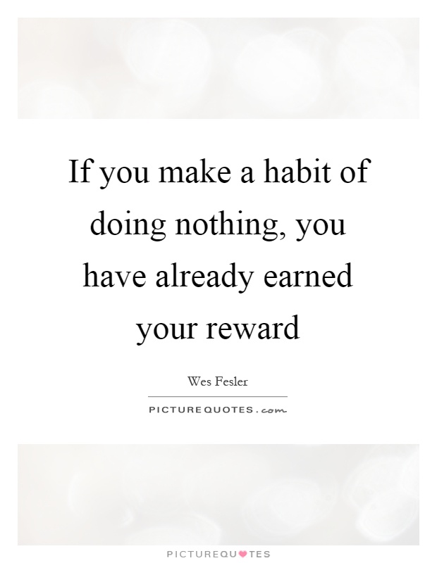 If you make a habit of doing nothing, you have already earned your reward Picture Quote #1