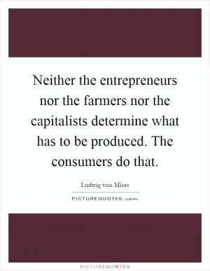 Neither the entrepreneurs nor the farmers nor the capitalists determine what has to be produced. The consumers do that Picture Quote #1