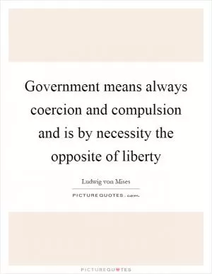 Government means always coercion and compulsion and is by necessity the opposite of liberty Picture Quote #1