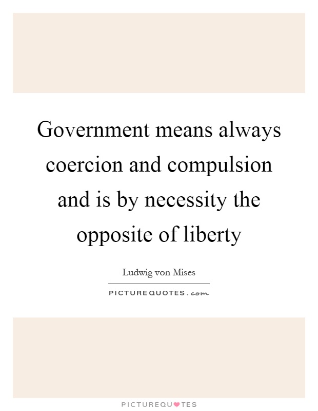Government means always coercion and compulsion and is by necessity the opposite of liberty Picture Quote #1