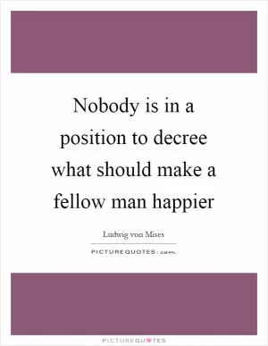 Nobody is in a position to decree what should make a fellow man happier Picture Quote #1