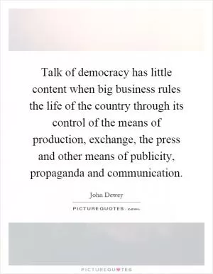 Talk of democracy has little content when big business rules the life of the country through its control of the means of production, exchange, the press and other means of publicity, propaganda and communication Picture Quote #1