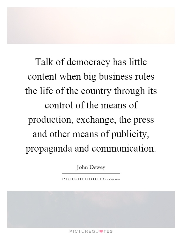 Talk of democracy has little content when big business rules the life of the country through its control of the means of production, exchange, the press and other means of publicity, propaganda and communication Picture Quote #1