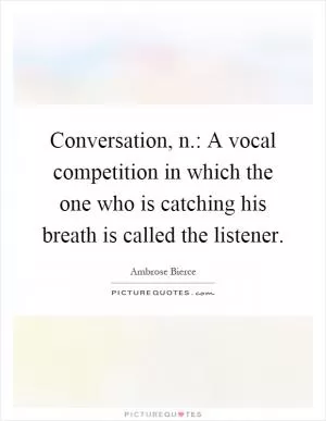 Conversation, n.: A vocal competition in which the one who is catching his breath is called the listener Picture Quote #1