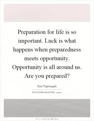 Preparation for life is so important. Luck is what happens when preparedness meets opportunity. Opportunity is all around us. Are you prepared? Picture Quote #1