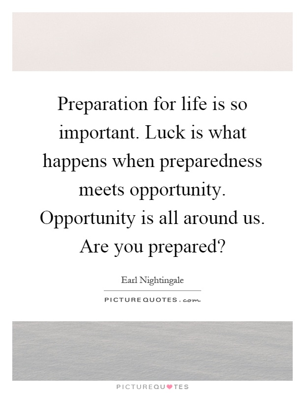 Preparation for life is so important. Luck is what happens when preparedness meets opportunity. Opportunity is all around us. Are you prepared? Picture Quote #1