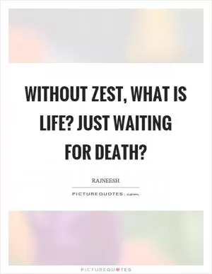 Without zest, what is life? Just waiting for death? Picture Quote #1