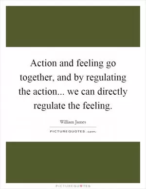 Action and feeling go together, and by regulating the action... we can directly regulate the feeling Picture Quote #1