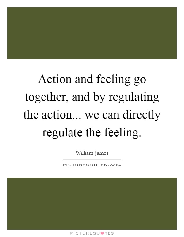 Action and feeling go together, and by regulating the action... we can directly regulate the feeling Picture Quote #1