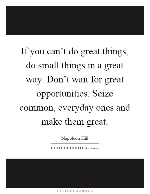 If you can't do great things, do small things in a great way. Don't wait for great opportunities. Seize common, everyday ones and make them great Picture Quote #1