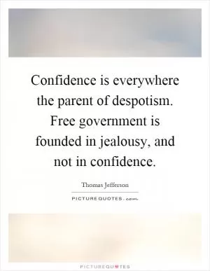 Confidence is everywhere the parent of despotism. Free government is founded in jealousy, and not in confidence Picture Quote #1