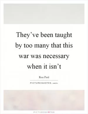 They’ve been taught by too many that this war was necessary when it isn’t Picture Quote #1