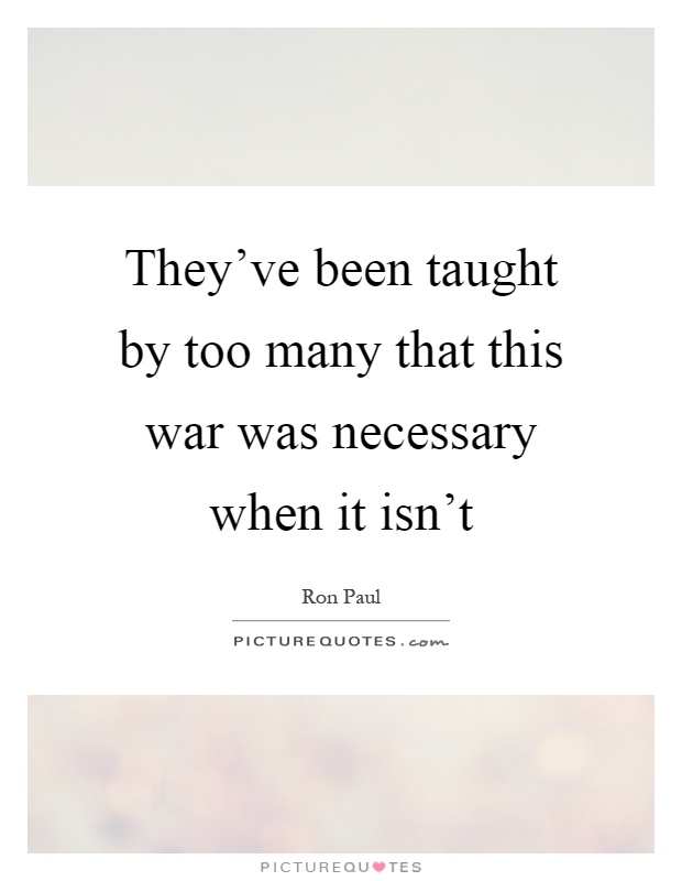 They've been taught by too many that this war was necessary when it isn't Picture Quote #1