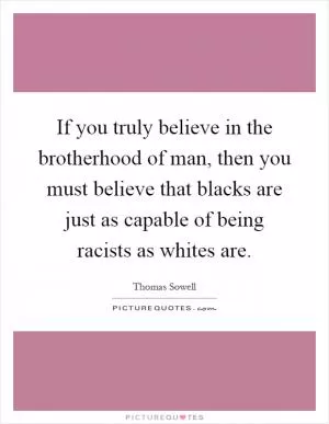 If you truly believe in the brotherhood of man, then you must believe that blacks are just as capable of being racists as whites are Picture Quote #1