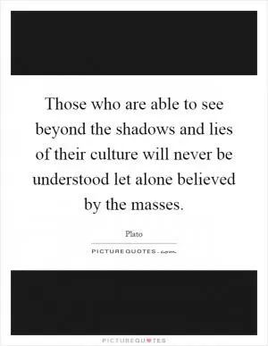 Those who are able to see beyond the shadows and lies of their culture will never be understood let alone believed by the masses Picture Quote #1