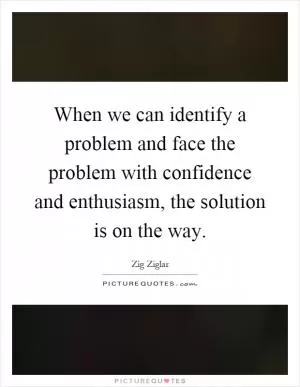 When we can identify a problem and face the problem with confidence and enthusiasm, the solution is on the way Picture Quote #1
