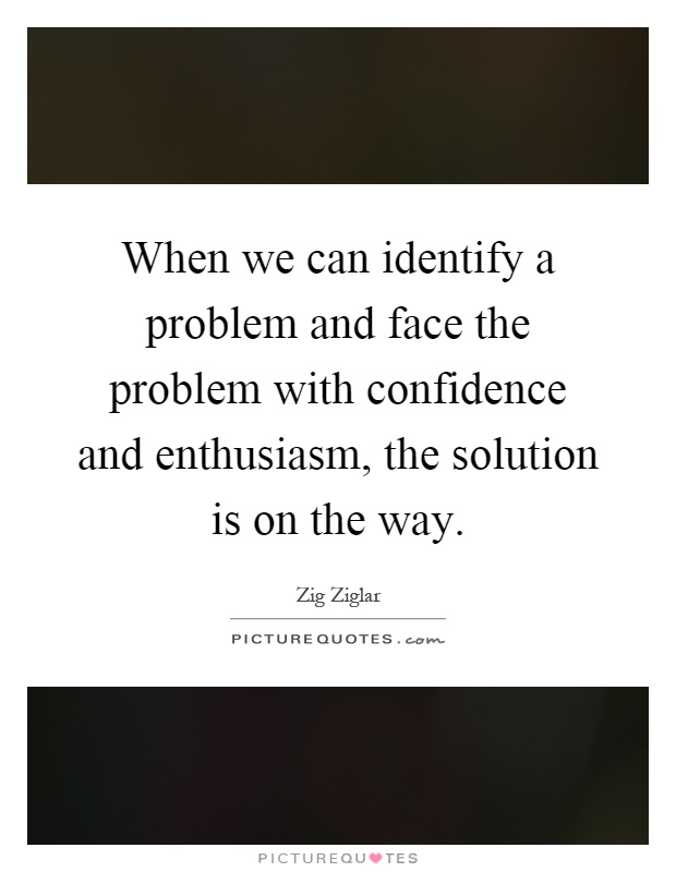 When we can identify a problem and face the problem with confidence and enthusiasm, the solution is on the way Picture Quote #1