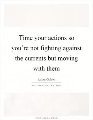 Time your actions so you’re not fighting against the currents but moving with them Picture Quote #1