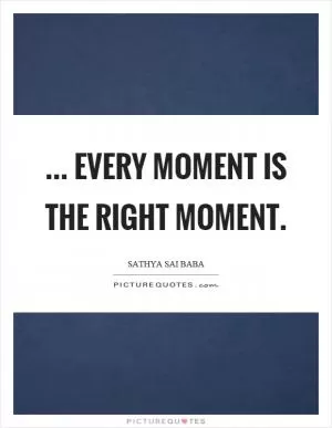 ... Every moment is the right moment Picture Quote #1