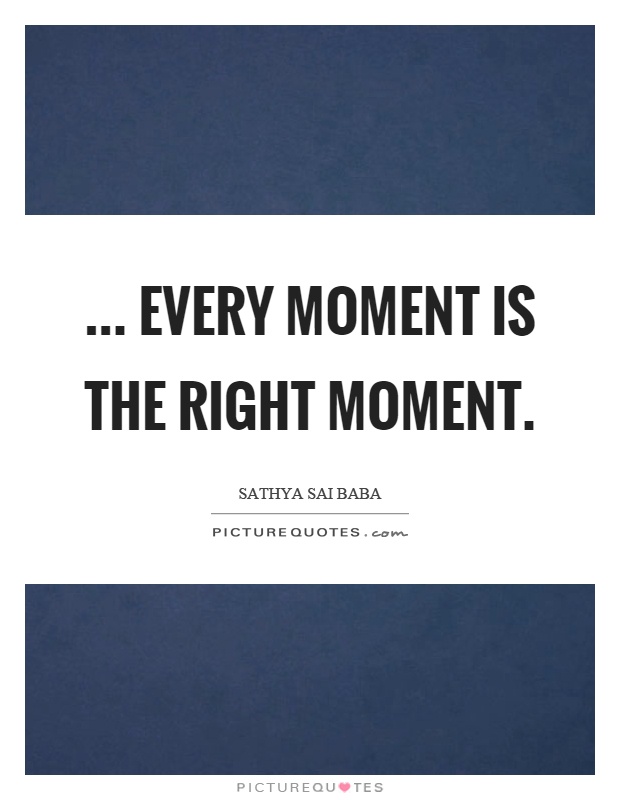 ... Every moment is the right moment Picture Quote #1