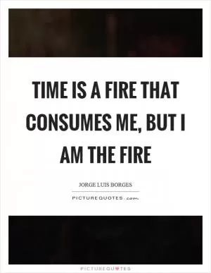 Time is a fire that consumes me, but I am the fire Picture Quote #1