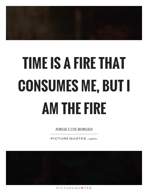 Time is a fire that consumes me, but I am the fire Picture Quote #1