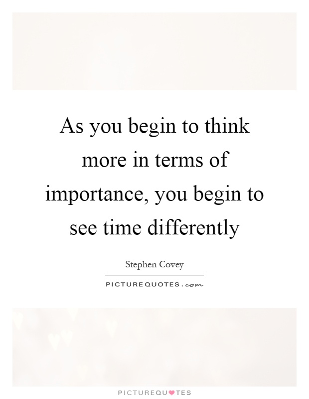 As you begin to think more in terms of importance, you begin to see time differently Picture Quote #1