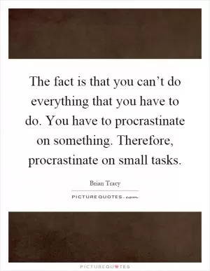 The fact is that you can’t do everything that you have to do. You have to procrastinate on something. Therefore, procrastinate on small tasks Picture Quote #1