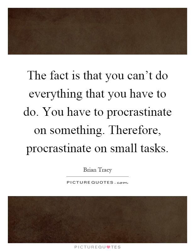 The fact is that you can't do everything that you have to do. You have to procrastinate on something. Therefore, procrastinate on small tasks Picture Quote #1