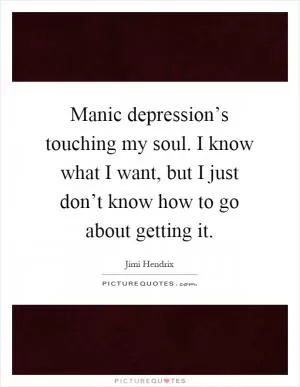 Manic depression’s touching my soul. I know what I want, but I just don’t know how to go about getting it Picture Quote #1