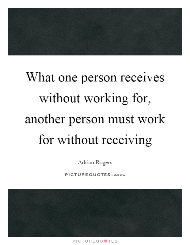 What one person receives without working for, another person must work for without receiving Picture Quote #1